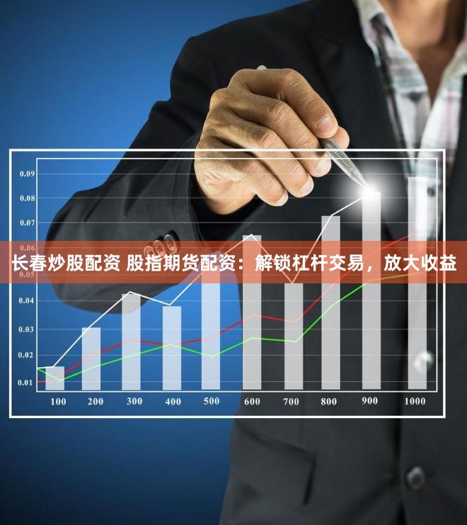 长春炒股配资 股指期货配资：解锁杠杆交易，放大收益