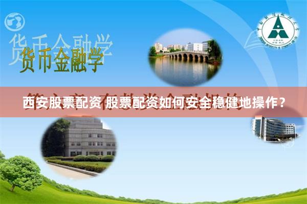 西安股票配资 股票配资如何安全稳健地操作？