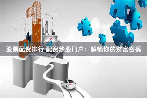 股票配资排行 配资炒股门户：解锁你的财富密码