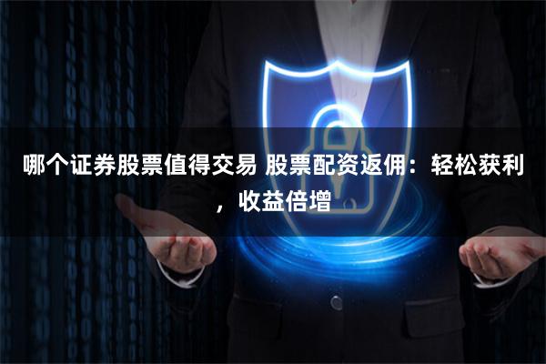 哪个证券股票值得交易 股票配资返佣：轻松获利，收益倍增