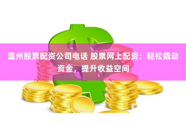 温州股票配资公司电话 股票网上配资：轻松撬动资金，提升收益空间