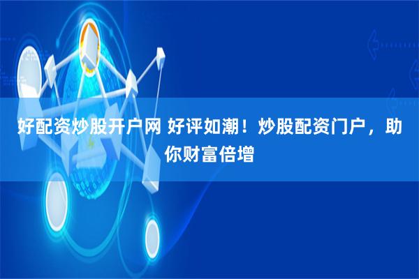 好配资炒股开户网 好评如潮！炒股配资门户，助你财富倍增