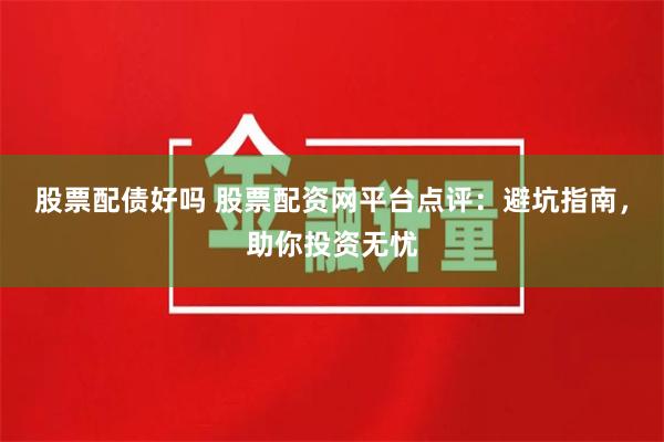 股票配债好吗 股票配资网平台点评：避坑指南，助你投资无忧
