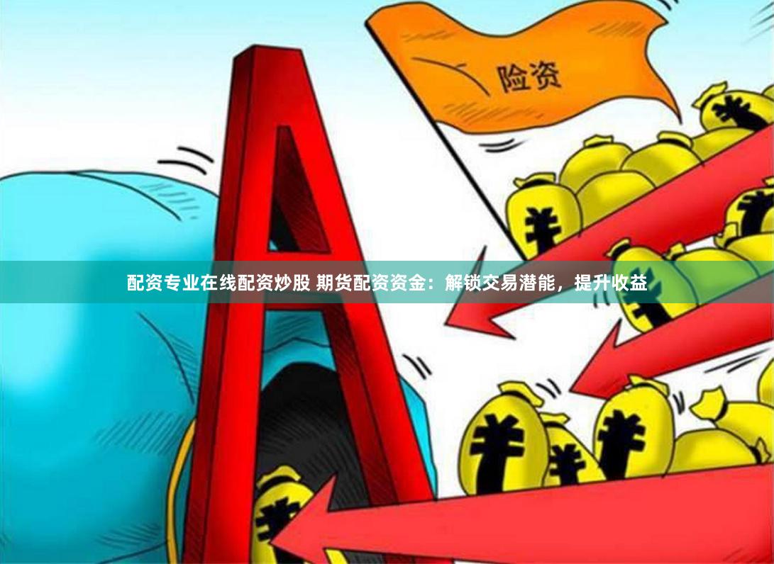 配资专业在线配资炒股 期货配资资金：解锁交易潜能，提升收益