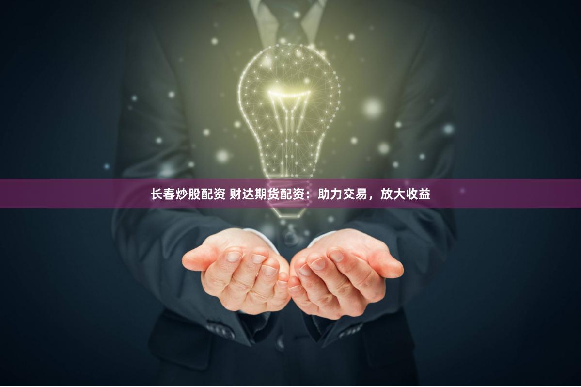 长春炒股配资 财达期货配资：助力交易，放大收益