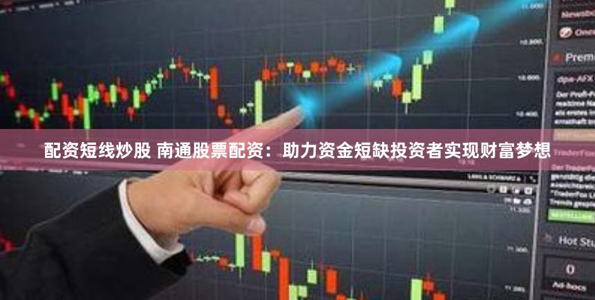 配资短线炒股 南通股票配资：助力资金短缺投资者实现财富梦想