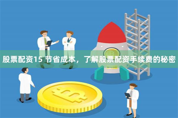 股票配资15 节省成本，了解股票配资手续费的秘密