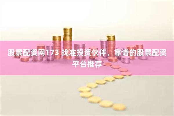 股票配资网173 找准投资伙伴，靠谱的股票配资平台推荐