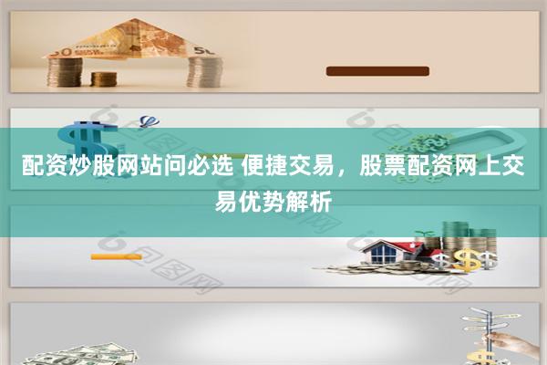 配资炒股网站问必选 便捷交易，股票配资网上交易优势解析