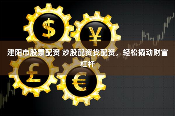 建阳市股票配资 炒股配资找配资，轻松撬动财富杠杆
