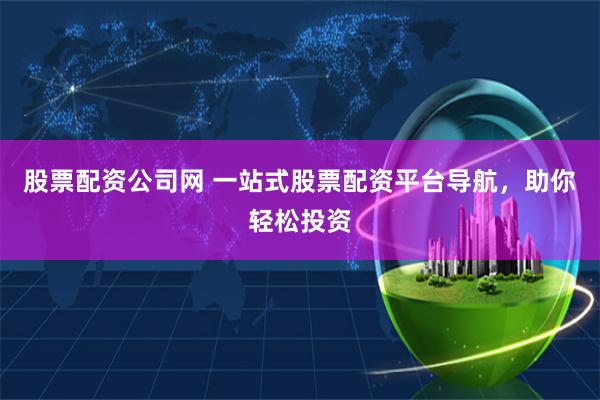 股票配资公司网 一站式股票配资平台导航，助你轻松投资