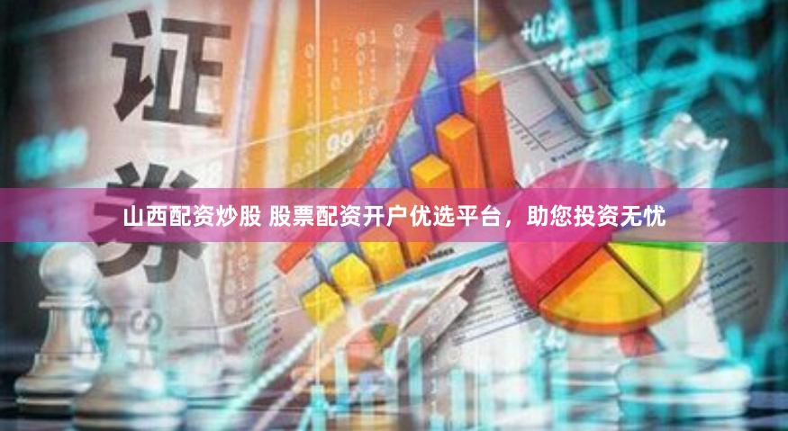 山西配资炒股 股票配资开户优选平台，助您投资无忧