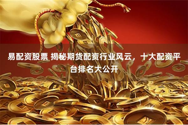 易配资股票 揭秘期货配资行业风云，十大配资平台排名大公开