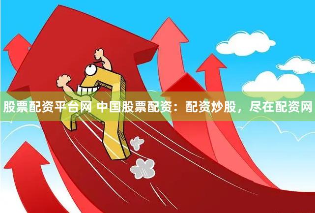 股票配资平台网 中国股票配资：配资炒股，尽在配资网