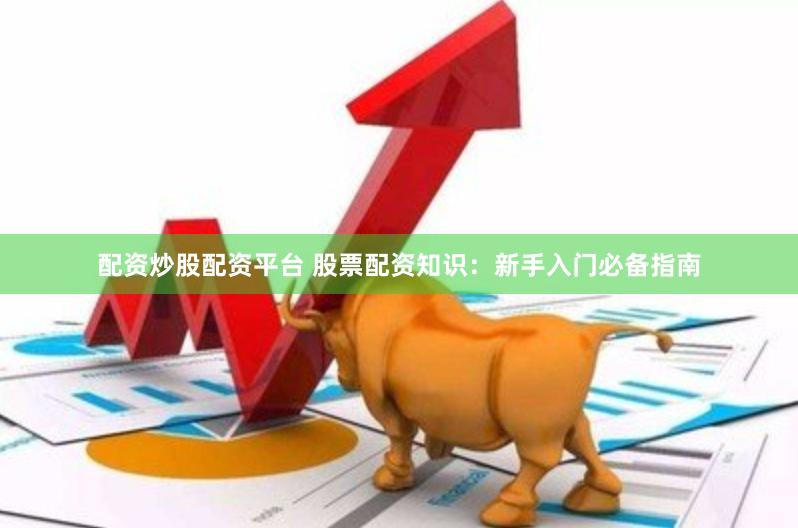 配资炒股配资平台 股票配资知识：新手入门必备指南