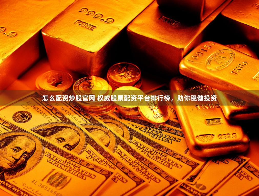 怎么配资炒股官网 权威股票配资平台排行榜，助你稳健投资
