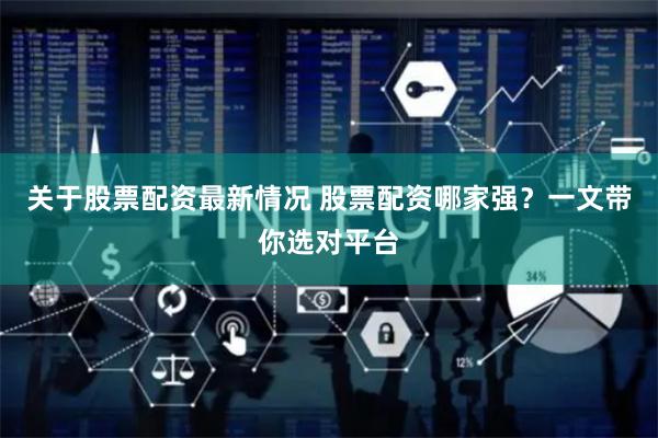 关于股票配资最新情况 股票配资哪家强？一文带你选对平台