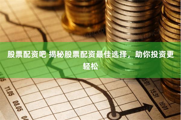 股票配资吧 揭秘股票配资最佳选择，助你投资更轻松