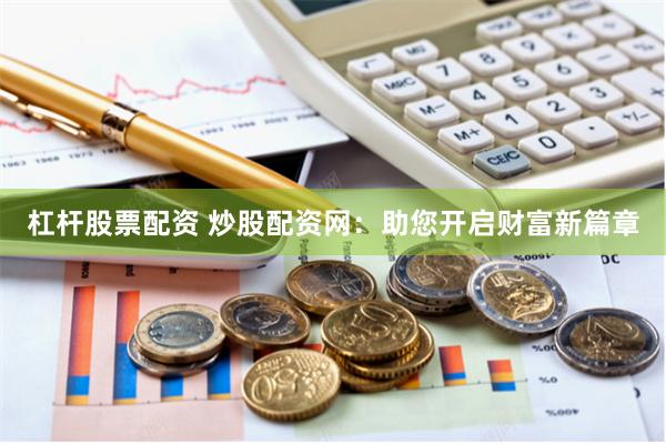 杠杆股票配资 炒股配资网：助您开启财富新篇章