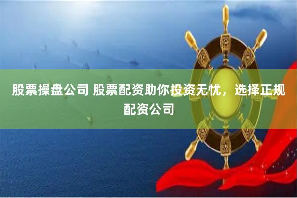 股票操盘公司 股票配资助你投资无忧，选择正规配资公司