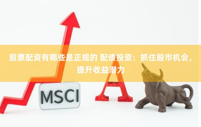 股票配资有哪些是正规的 配债投资：抓住股市机会，提升收益潜力