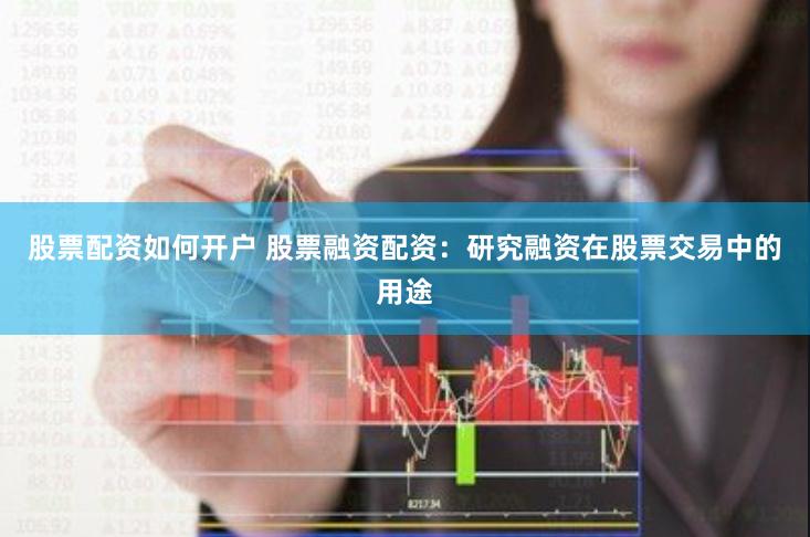 股票配资如何开户 股票融资配资：研究融资在股票交易中的用途