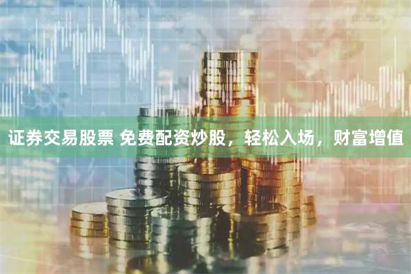 证券交易股票 免费配资炒股，轻松入场，财富增值