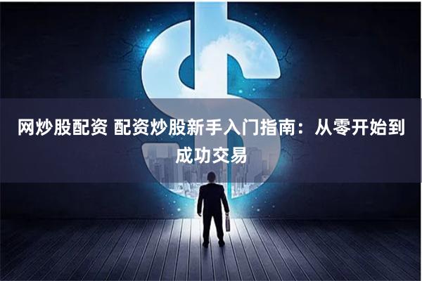 网炒股配资 配资炒股新手入门指南：从零开始到成功交易