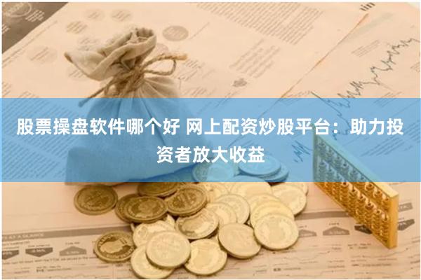 股票操盘软件哪个好 网上配资炒股平台：助力投资者放大收益