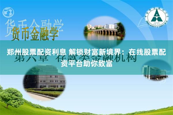 郑州股票配资利息 解锁财富新境界：在线股票配资平台助你致富