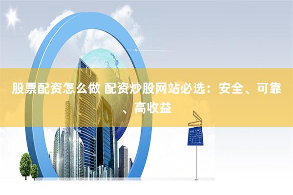股票配资怎么做 配资炒股网站必选：安全、可靠、高收益