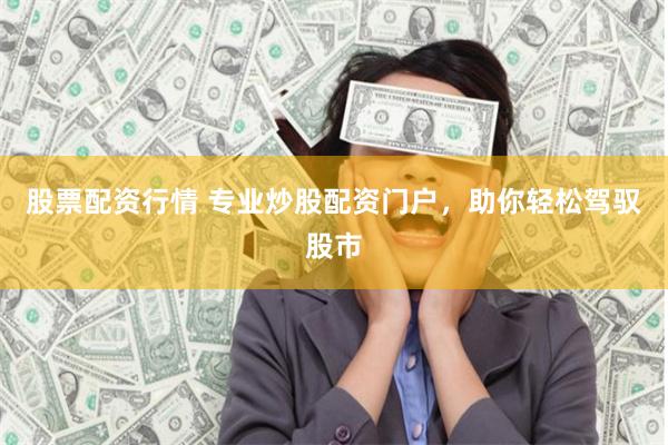 股票配资行情 专业炒股配资门户，助你轻松驾驭股市