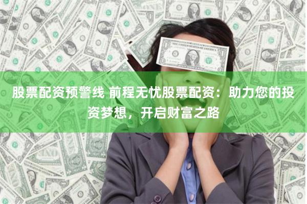 股票配资预警线 前程无忧股票配资：助力您的投资梦想，开启财富之路