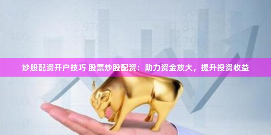 炒股配资开户技巧 股票炒股配资：助力资金放大，提升投资收益