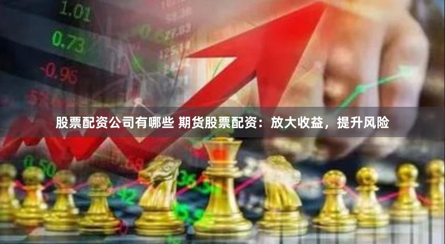 股票配资公司有哪些 期货股票配资：放大收益，提升风险