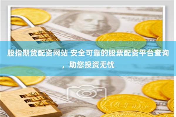 股指期货配资网站 安全可靠的股票配资平台查询，助您投资无忧