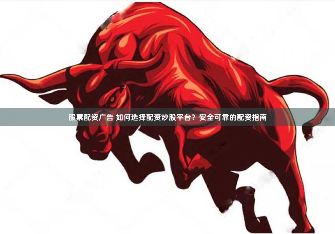 股票配资广告 如何选择配资炒股平台？安全可靠的配资指南