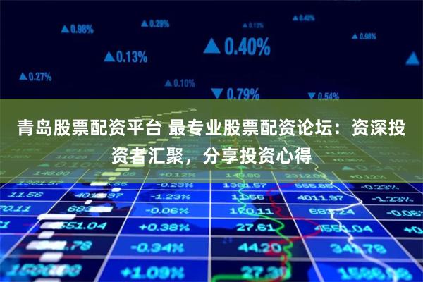 青岛股票配资平台 最专业股票配资论坛：资深投资者汇聚，分享投资心得