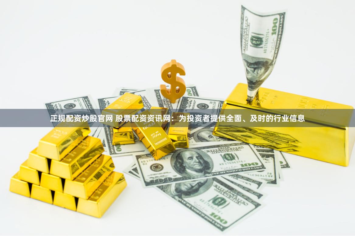 正规配资炒股官网 股票配资资讯网：为投资者提供全面、及时的行业信息