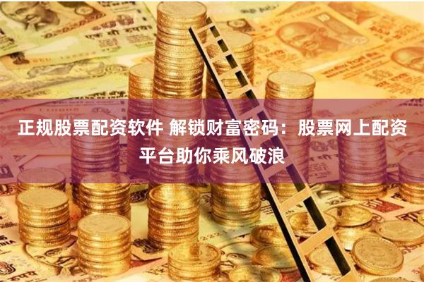 正规股票配资软件 解锁财富密码：股票网上配资平台助你乘风破浪