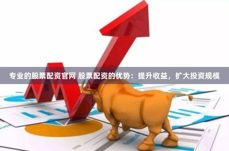 专业的股票配资官网 股票配资的优势：提升收益，扩大投资规模