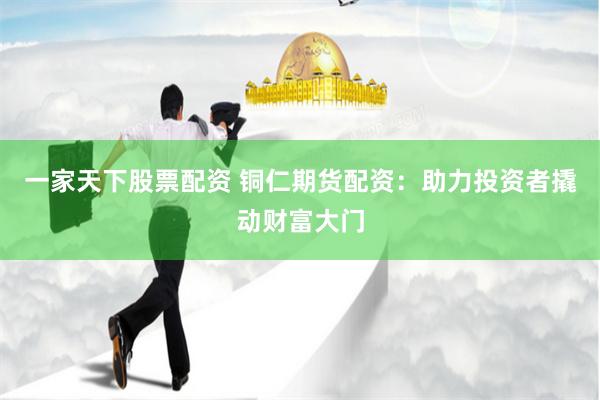 一家天下股票配资 铜仁期货配资：助力投资者撬动财富大门