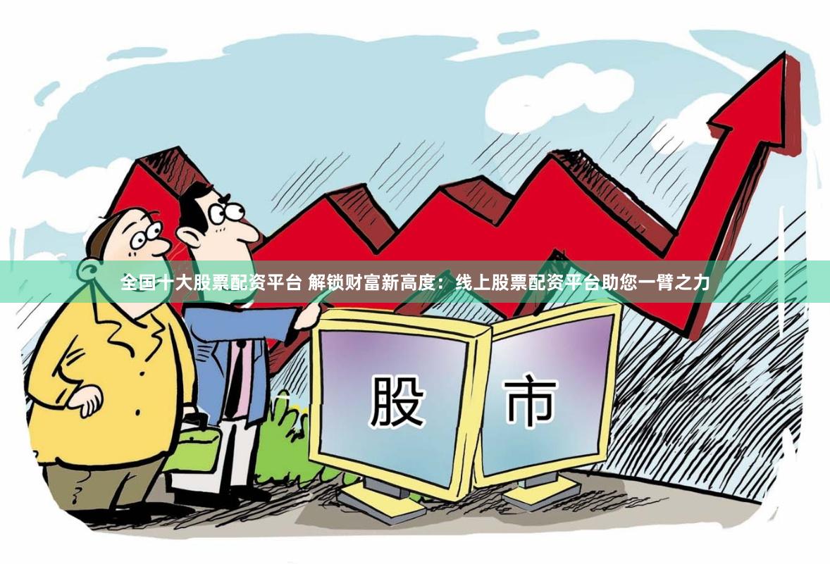全国十大股票配资平台 解锁财富新高度：线上股票配资平台助您一臂之力