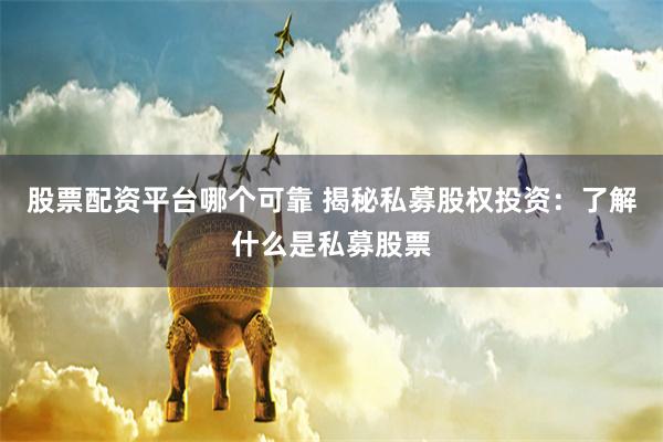 股票配资平台哪个可靠 揭秘私募股权投资：了解什么是私募股票