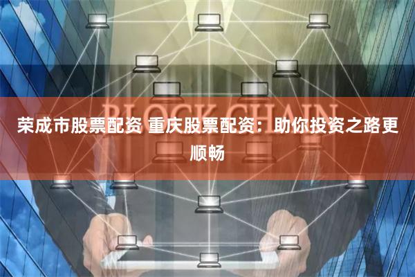荣成市股票配资 重庆股票配资：助你投资之路更顺畅