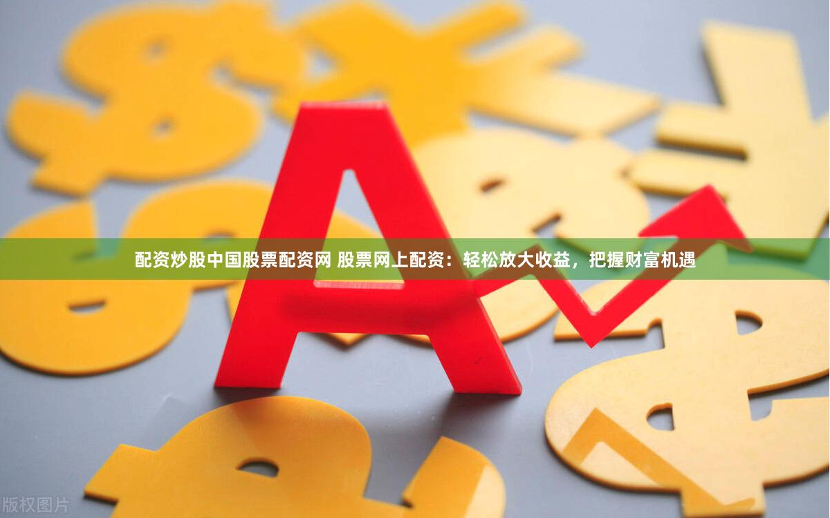 配资炒股中国股票配资网 股票网上配资：轻松放大收益，把握财富机遇
