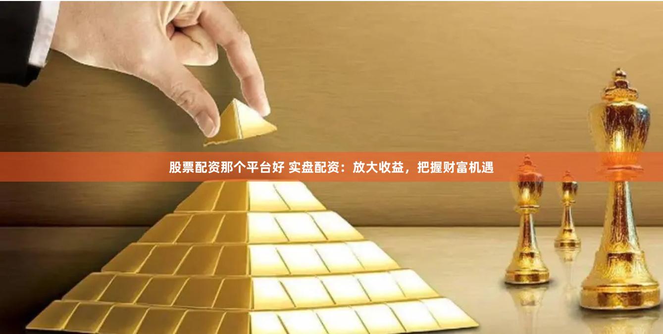 股票配资那个平台好 实盘配资：放大收益，把握财富机遇