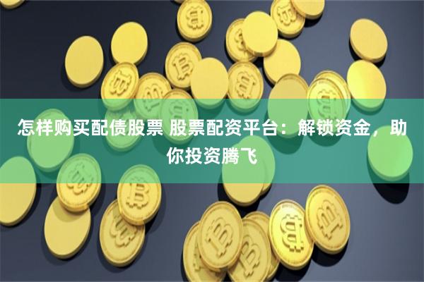 怎样购买配债股票 股票配资平台：解锁资金，助你投资腾飞