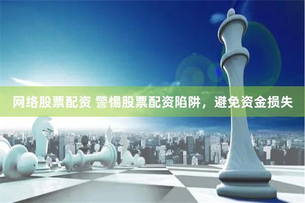 网络股票配资 警惕股票配资陷阱，避免资金损失