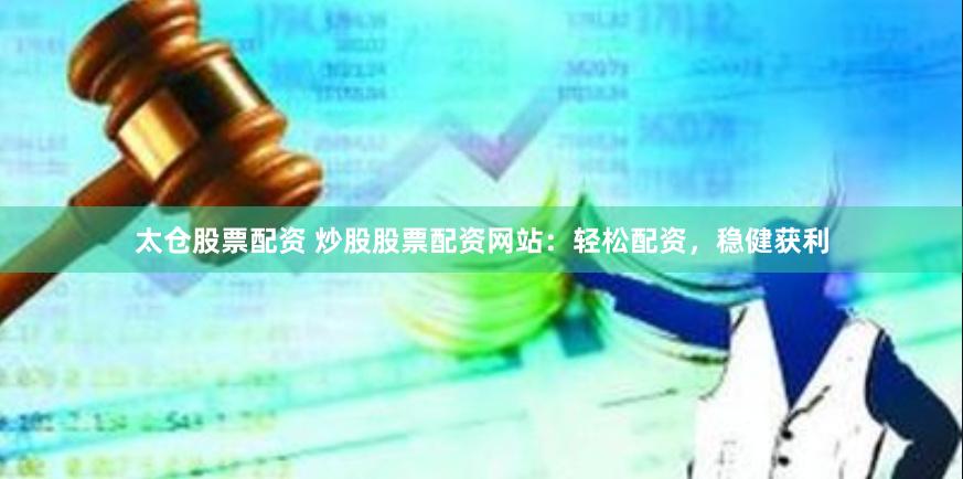 太仓股票配资 炒股股票配资网站：轻松配资，稳健获利